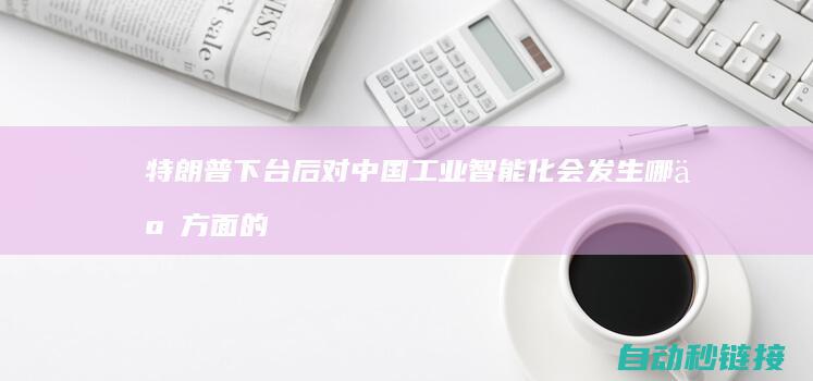 特朗普下台后对中国工业智能化会发生哪些方面的影响|PLC论坛