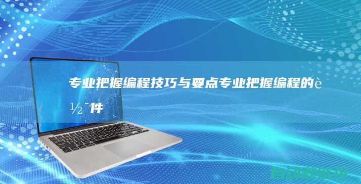 专业把握编程技巧与要点|专业把握编程的软件 (专业把握编程技巧)