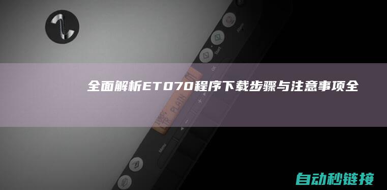 全面解析ET070程序下载步骤与注意事项 (全面解析儿童安全指南)